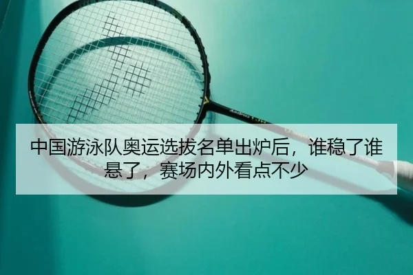 中国游泳队奥运选拔名单出炉后，谁稳了谁悬了，赛场内外看点不少（Leyu）