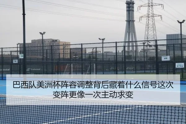 巴西队美洲杯阵容调整背后藏着什么信号这次变阵更像一次主动求变 - Leyu
